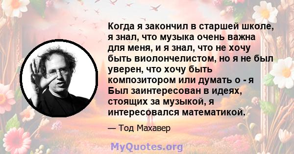 Когда я закончил в старшей школе, я знал, что музыка очень важна для меня, и я знал, что не хочу быть виолончелистом, но я не был уверен, что хочу быть композитором или думать о - я Был заинтересован в идеях, стоящих за 