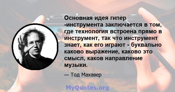 Основная идея гипер -инструмента заключается в том, где технология встроена прямо в инструмент, так что инструмент знает, как его играют - буквально каково выражение, каково это смысл, каков направление музыки.