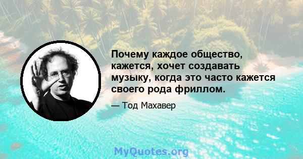 Почему каждое общество, кажется, хочет создавать музыку, когда это часто кажется своего рода фриллом.