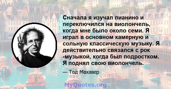 Сначала я изучал пианино и переключился на виолончель, когда мне было около семи. Я играл в основном камерную и сольную классическую музыку. Я действительно связался с рок -музыкой, когда был подростком. Я поднял свою