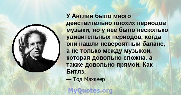 У Англии было много действительно плохих периодов музыки, но у нее было несколько удивительных периодов, когда они нашли невероятный баланс, а не только между музыкой, которая довольно сложна, а также довольно прямой.