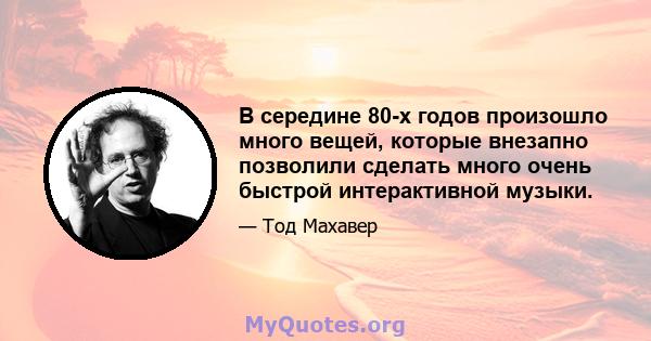 В середине 80-х годов произошло много вещей, которые внезапно позволили сделать много очень быстрой интерактивной музыки.