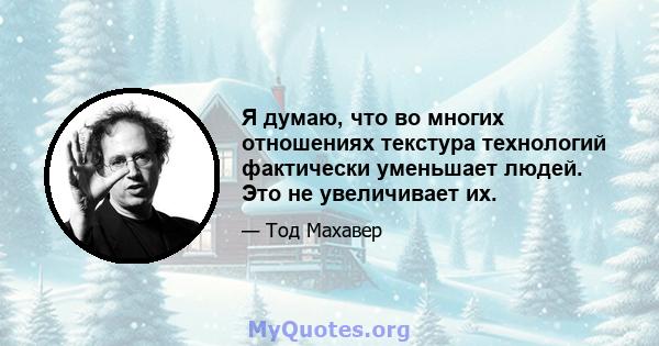 Я думаю, что во многих отношениях текстура технологий фактически уменьшает людей. Это не увеличивает их.