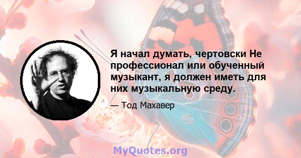 Я начал думать, чертовски Не профессионал или обученный музыкант, я должен иметь для них музыкальную среду.