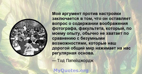 Мой аргумент против настройки заключается в том, что он оставляет вопрос о содержании воображения фотографа, факультета, который, по моему опыту, обычно не хватает по сравнению с безумными возможностями, которые наш