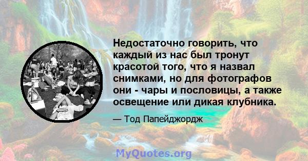 Недостаточно говорить, что каждый из нас был тронут красотой того, что я назвал снимками, но для фотографов они - чары и пословицы, а также освещение или дикая клубника.