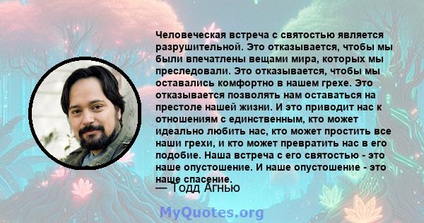 Человеческая встреча с святостью является разрушительной. Это отказывается, чтобы мы были впечатлены вещами мира, которых мы преследовали. Это отказывается, чтобы мы оставались комфортно в нашем грехе. Это отказывается