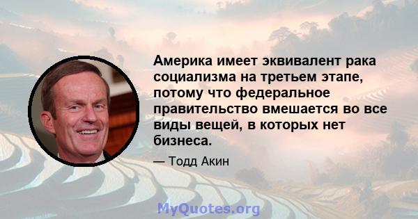 Америка имеет эквивалент рака социализма на третьем этапе, потому что федеральное правительство вмешается во все виды вещей, в которых нет бизнеса.