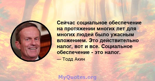 Сейчас социальное обеспечение на протяжении многих лет для многих людей было ужасным вложением. Это действительно налог, вот и все. Социальное обеспечение - это налог.