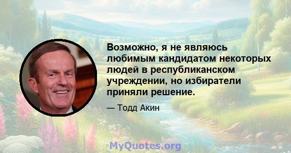 Возможно, я не являюсь любимым кандидатом некоторых людей в республиканском учреждении, но избиратели приняли решение.