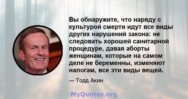 Вы обнаружите, что наряду с культурой смерти идут все виды других нарушений закона: не следовать хорошей санитарной процедуре, давая аборты женщинам, которые на самом деле не беременны, изменяют налогам, все эти виды