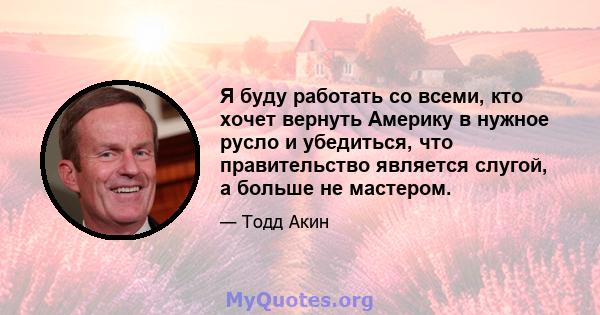 Я буду работать со всеми, кто хочет вернуть Америку в нужное русло и убедиться, что правительство является слугой, а больше не мастером.