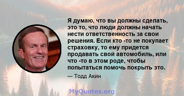 Я думаю, что вы должны сделать, это то, что люди должны начать нести ответственность за свои решения. Если кто -то не покупает страховку, то ему придется продавать свой автомобиль, или что -то в этом роде, чтобы