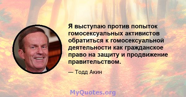 Я выступаю против попыток гомосексуальных активистов обратиться к гомосексуальной деятельности как гражданское право на защиту и продвижение правительством.