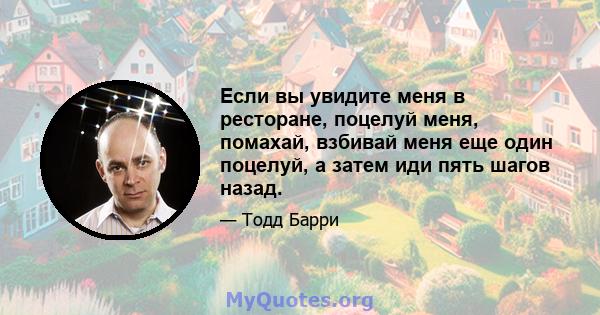 Если вы увидите меня в ресторане, поцелуй меня, помахай, взбивай меня еще один поцелуй, а затем иди пять шагов назад.