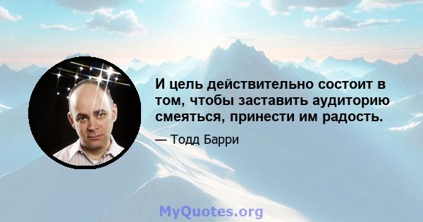 И цель действительно состоит в том, чтобы заставить аудиторию смеяться, принести им радость.