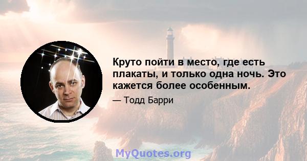 Круто пойти в место, где есть плакаты, и только одна ночь. Это кажется более особенным.