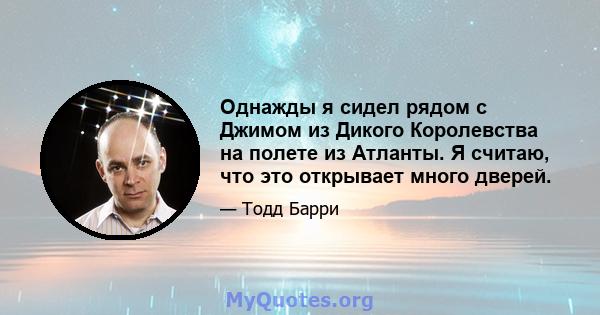 Однажды я сидел рядом с Джимом из Дикого Королевства на полете из Атланты. Я считаю, что это открывает много дверей.