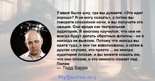 У меня были шоу, где вы думаете: «Это идет хорошо? Я не могу сказать», а потом вы говорите спокойной ночи, и вы получите это овации. Они вроде как театральная аудитория. Я многому научился; что они не всегда будут