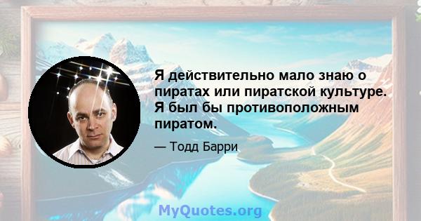 Я действительно мало знаю о пиратах или пиратской культуре. Я был бы противоположным пиратом.