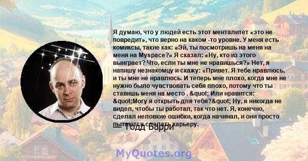 Я думаю, что у людей есть этот менталитет «это не повредит», что верно на каком -то уровне. У меня есть комиксы, такие как: «Эй, ты посмотришь на меня на меня на Myspace?» Я сказал: «Ну, кто из этого выиграет? Что, если 