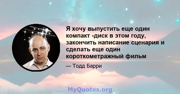 Я хочу выпустить еще один компакт -диск в этом году, закончить написание сценария и сделать еще один короткометражный фильм