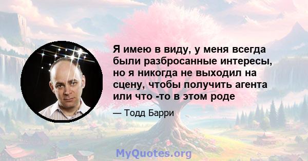 Я имею в виду, у меня всегда были разбросанные интересы, но я никогда не выходил на сцену, чтобы получить агента или что -то в этом роде