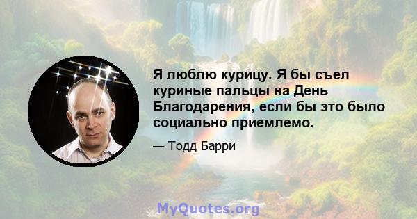 Я люблю курицу. Я бы съел куриные пальцы на День Благодарения, если бы это было социально приемлемо.