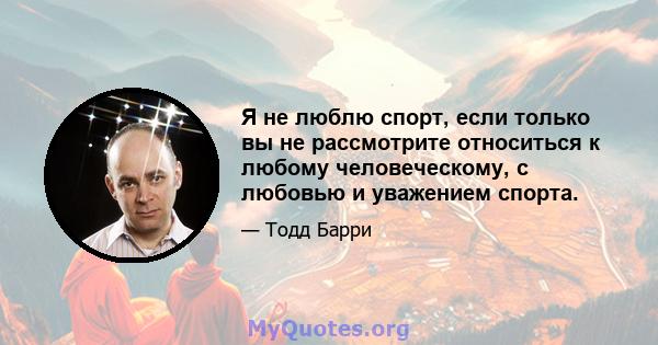 Я не люблю спорт, если только вы не рассмотрите относиться к любому человеческому, с любовью и уважением спорта.