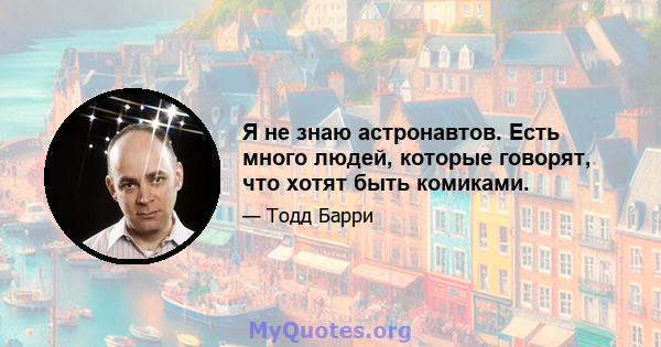 Я не знаю астронавтов. Есть много людей, которые говорят, что хотят быть комиками.