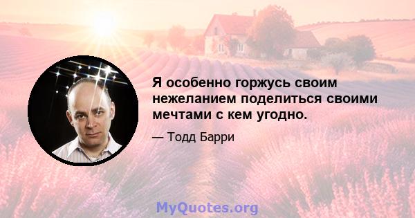 Я особенно горжусь своим нежеланием поделиться своими мечтами с кем угодно.