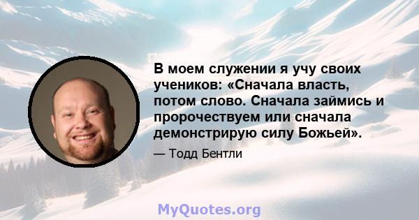 В моем служении я учу своих учеников: «Сначала власть, потом слово. Сначала займись и пророчествуем или сначала демонстрирую силу Божьей».