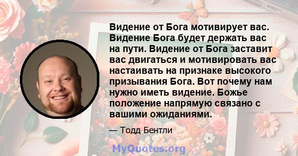 Видение от Бога мотивирует вас. Видение Бога будет держать вас на пути. Видение от Бога заставит вас двигаться и мотивировать вас настаивать на признаке высокого призывания Бога. Вот почему нам нужно иметь видение.