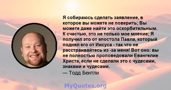 Я собираюсь сделать заявление, в которое вы можете не поверить; Вы можете даже найти это оскорбительным. К счастью, это не только мое мнение; Я получил это от апостола Павла, который поднял его от Иисуса - так что не