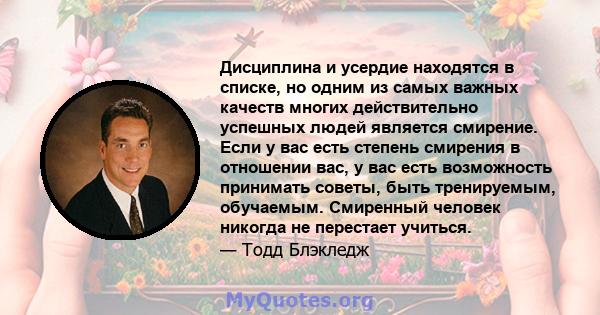 Дисциплина и усердие находятся в списке, но одним из самых важных качеств многих действительно успешных людей является смирение. Если у вас есть степень смирения в отношении вас, у вас есть возможность принимать советы, 