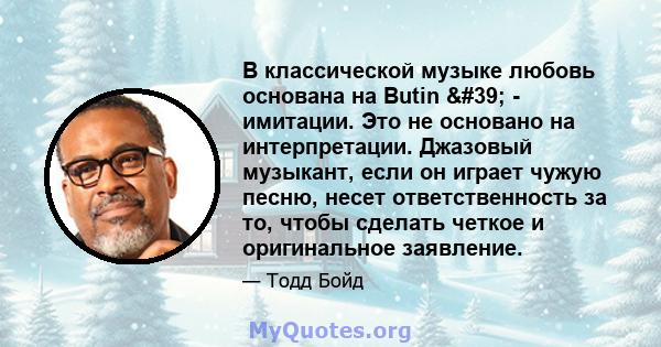 В классической музыке любовь основана на Butin ' - имитации. Это не основано на интерпретации. Джазовый музыкант, если он играет чужую песню, несет ответственность за то, чтобы сделать четкое и оригинальное