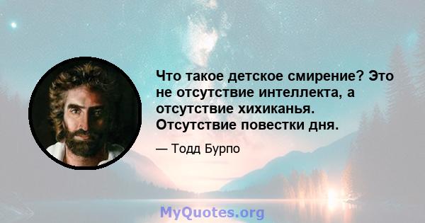 Что такое детское смирение? Это не отсутствие интеллекта, а отсутствие хихиканья. Отсутствие повестки дня.