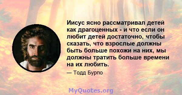 Иисус ясно рассматривал детей как драгоценных - и что если он любит детей достаточно, чтобы сказать, что взрослые должны быть больше похожи на них, мы должны тратить больше времени на их любить.