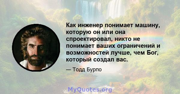 Как инженер понимает машину, которую он или она спроектировал, никто не понимает ваших ограничений и возможностей лучше, чем Бог, который создал вас.