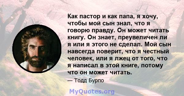 Как пастор и как папа, я хочу, чтобы мой сын знал, что я говорю правду. Он может читать книгу. Он знает, преувеличен ли я или я этого не сделал. Мой сын навсегда поверит, что я честный человек, или я лжец от того, что я 