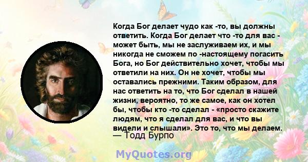 Когда Бог делает чудо как -то, вы должны ответить. Когда Бог делает что -то для вас - может быть, мы не заслуживаем их, и мы никогда не сможем по -настоящему погасить Бога, но Бог действительно хочет, чтобы мы ответили