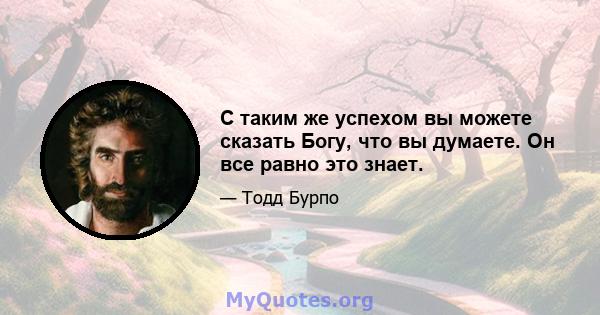 С таким же успехом вы можете сказать Богу, что вы думаете. Он все равно это знает.