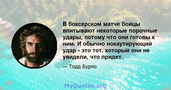 В боксерском матче бойцы впитывают некоторые порочные удары, потому что они готовы к ним. И обычно нокаутирующий удар - это тот, который они не увидели, что придет.