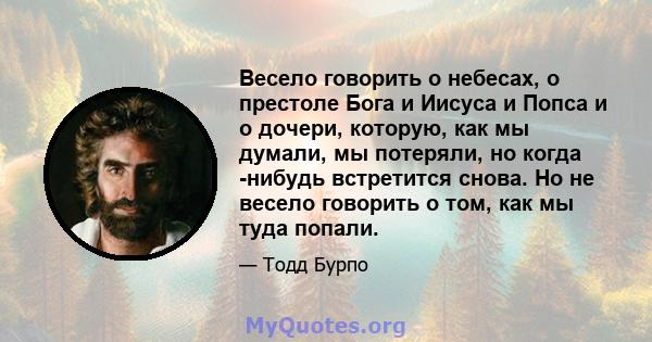 Весело говорить о небесах, о престоле Бога и Иисуса и Попса и о дочери, которую, как мы думали, мы потеряли, но когда -нибудь встретится снова. Но не весело говорить о том, как мы туда попали.