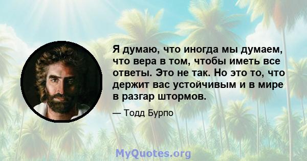 Я думаю, что иногда мы думаем, что вера в том, чтобы иметь все ответы. Это не так. Но это то, что держит вас устойчивым и в мире в разгар штормов.