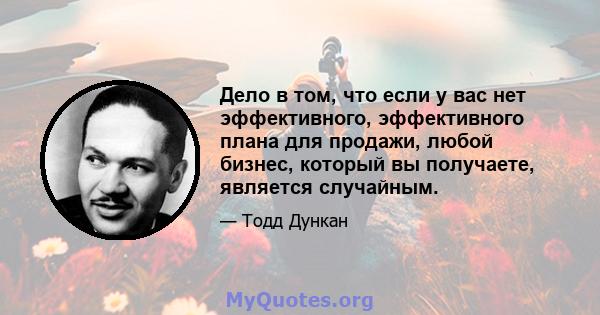 Дело в том, что если у вас нет эффективного, эффективного плана для продажи, любой бизнес, который вы получаете, является случайным.