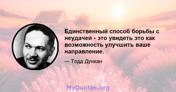 Единственный способ борьбы с неудачей - это увидеть это как возможность улучшить ваше направление.