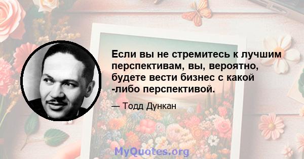 Если вы не стремитесь к лучшим перспективам, вы, вероятно, будете вести бизнес с какой -либо перспективой.