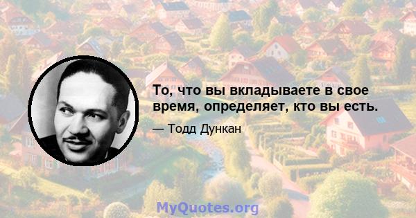 То, что вы вкладываете в свое время, определяет, кто вы есть.