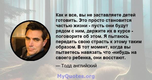 Как и все, вы не заставляете детей готовить. Это просто становится частью жизни - пусть они будут рядом с ним, держите их в курсе - поговорите об этом. Я пытаюсь передать свою страсть к этому таким образом. В тот